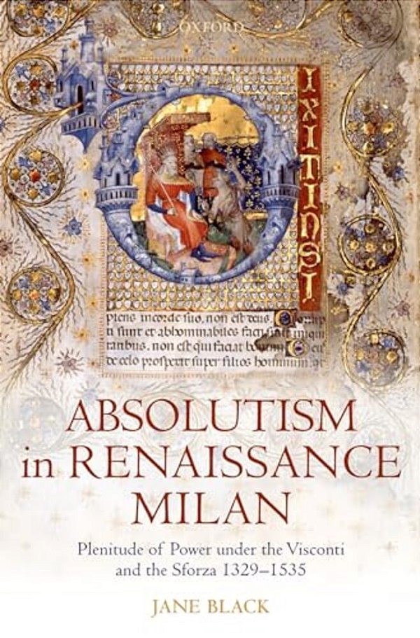 Absolutism In Renaissance Milan: Plenitude Of Power Under The Visconti And The Sforza 1329-1535-..