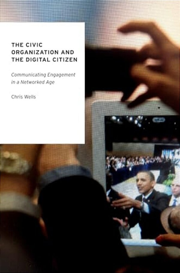 The Civic Organization And The Digital Citizen: Communicating Engagement In A Networked Age-..