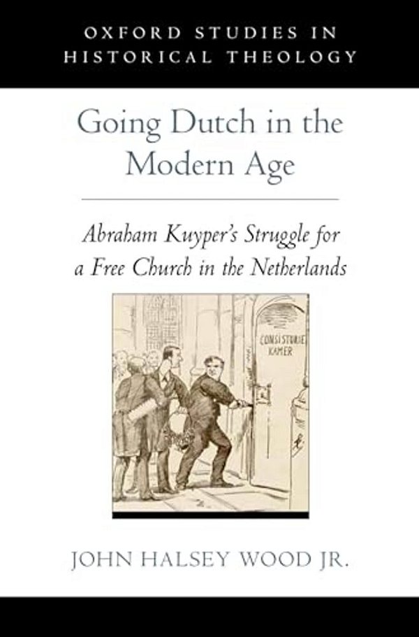 Going Dutch In The Modern Age: Abraham Kuyper's Struggle For A Free Church In The Nineteenth-Century Netherlands-..