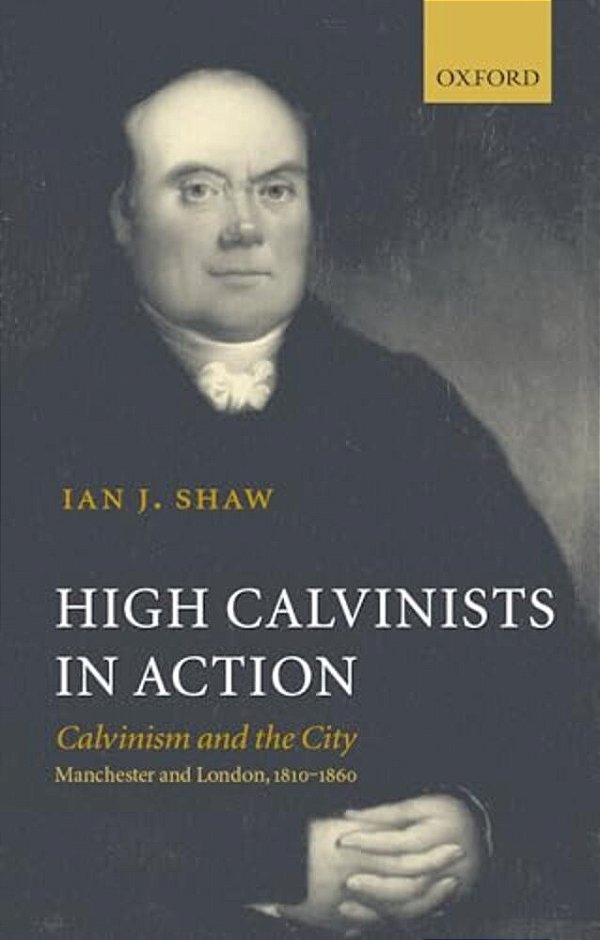High Calvinists In Action: Calvinism And The City, Manchester And London, 1810-1860-..