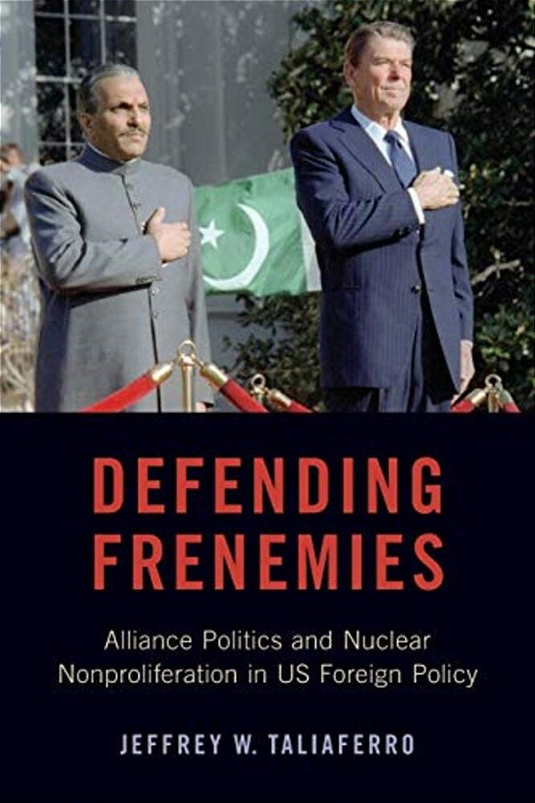 Defending Frenemies: Alliances, Politics, And Nuclear Nonproliferation In US Foreign Policy-..