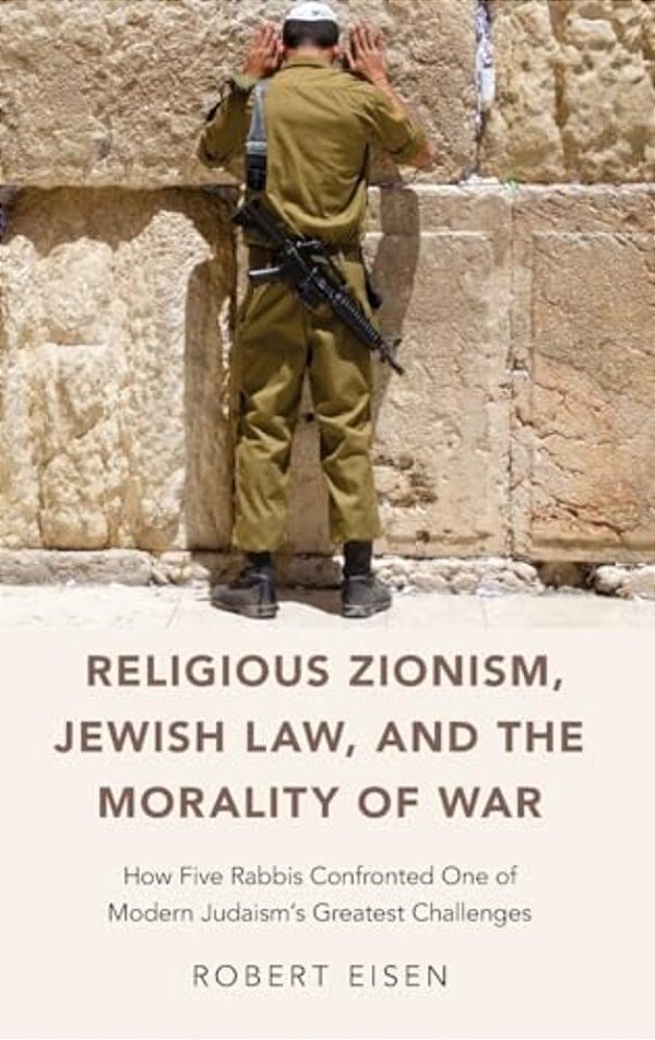 Religious Zionism, Jewish Law, And The Morality Of War: How Five Rabbis Confronted One Of Modern Judaism's Greatest Challenges-..