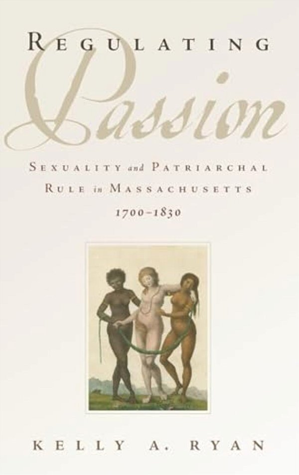 Regulating Passion: Sexuality And Patriarchal Rule In Massachusetts, 1700-1830-..