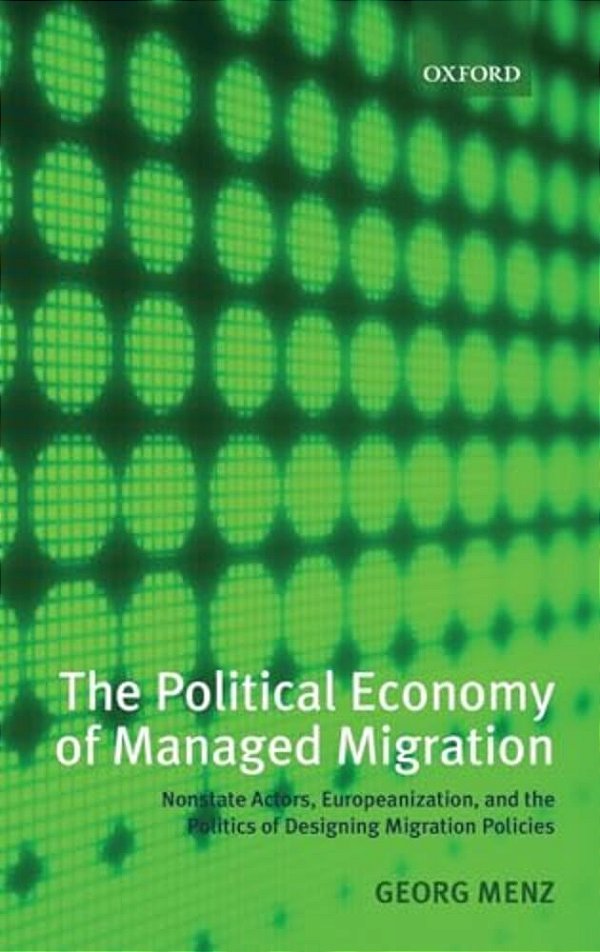 The Political Economy Of Managed Migration: Nonstate Actors, Europeanization, And The Politics Of Designing Migration Policies-..