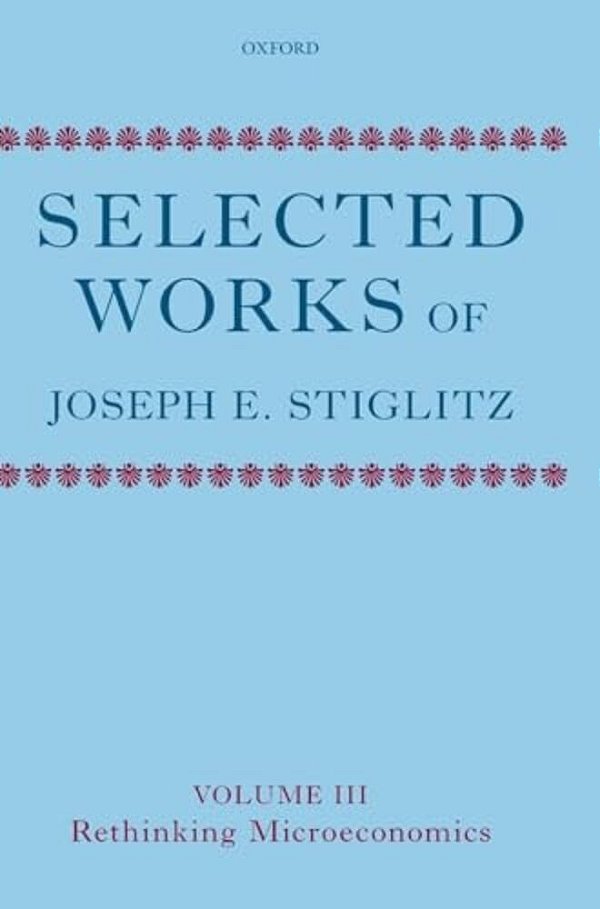 Selected Works Of Joseph E. Stiglitz: Volume III: Rethinking Microeconomics-..