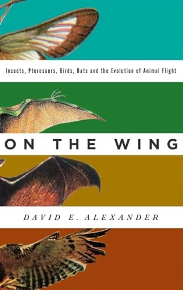 On The Wing: Insects, Pterosaurs, Birds, Bats And The Evolution Of Animal Flight-..