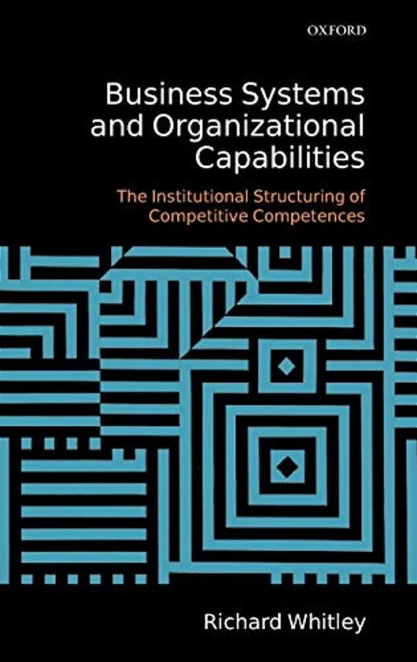 Business Systems And Organizational Capabilities: The Institutional Structuring Of Competitive Competences-..