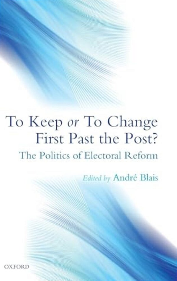 To Keep Or To Change First Past The Post?: The Politics Of Electoral Reform-..