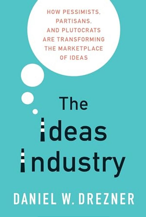 The Ideas Industry: How Pessimists, Partisans, And Plutocrats Are Transforming The Marketplace Of Ideas-..