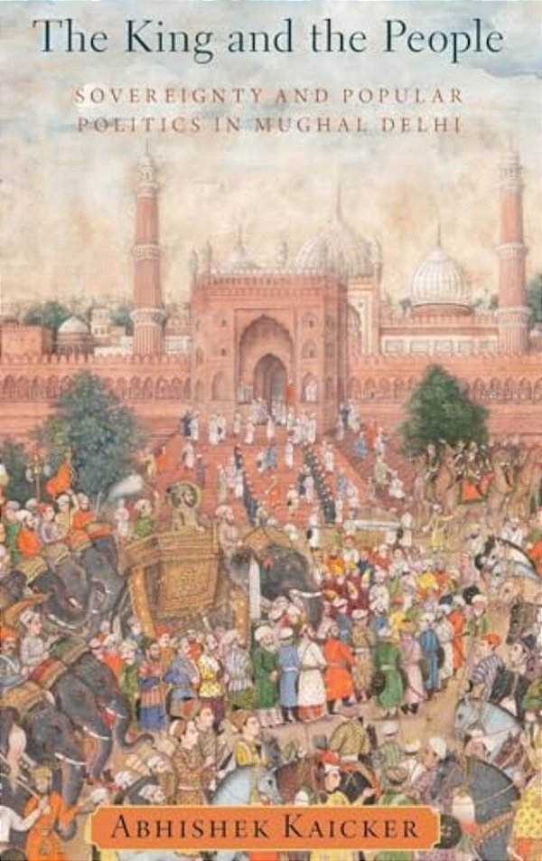 King And The People: Sovereignty And Popular Politics In Mughal Delhi-..