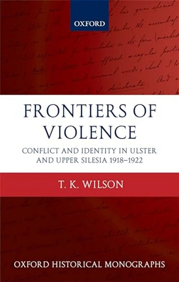 Frontiers Of Violence: Conflict And Identity In Ulster And Upper Silesia, 1918-1922-..