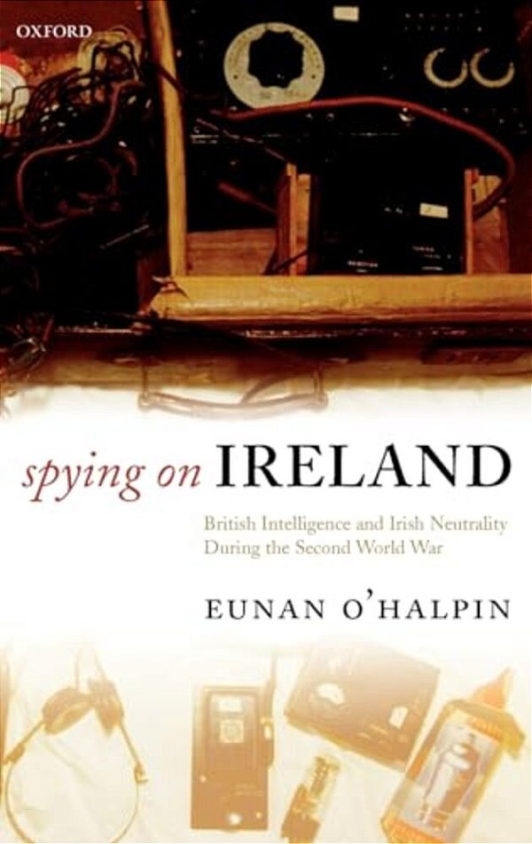 Spying On Ireland: British Intelligence And Irish Neutrality During The Second World War-..