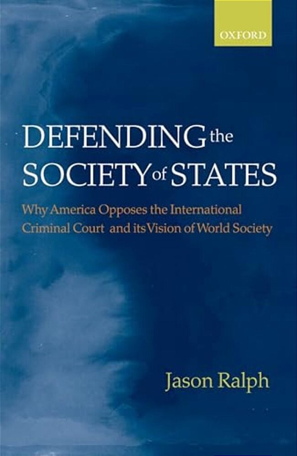 Defending The Society Of States: Why America Opposes The International Criminal Court And Its Vision Of World Society-..