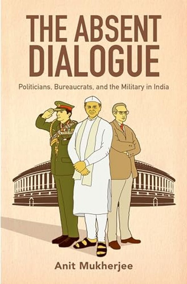 Absent Dialogue: Politicians, Bureaucrats, And The Military In India-..