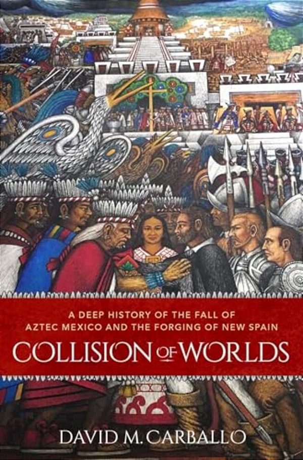 Collision Of Worlds: A Deep History Of The Fall Of Aztec Mexico And The Forging Of New Spain-..