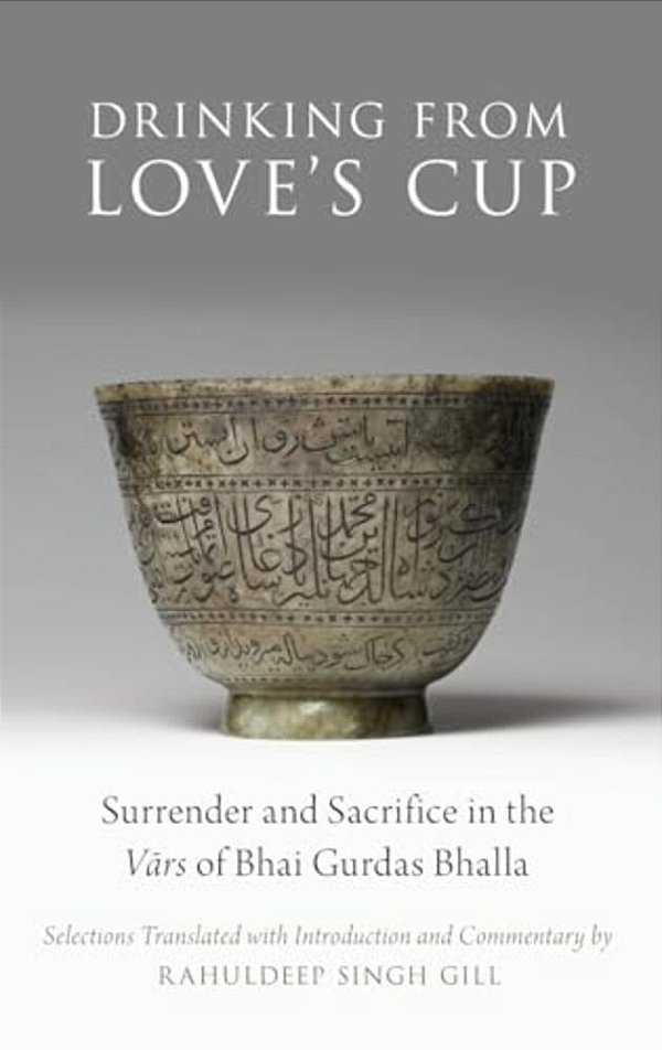 Drinking From Love's Cup: Surrender And Sacrifice In The Vars Of Bhai Gurdas Bhalla-..