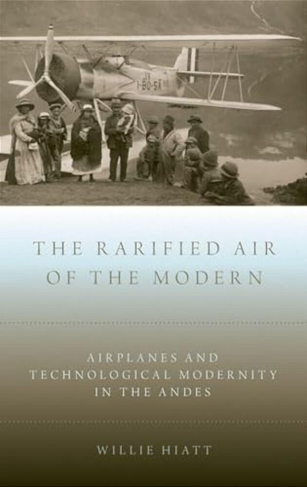 Rarified Air Of The Modern: Airplanes And Technological Modernity In The Andes-..