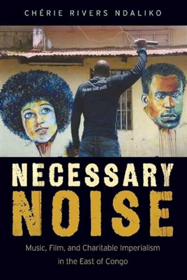 Necessary Noise: Art, Music, And Charitable Imperialism In The East Of Congo-..