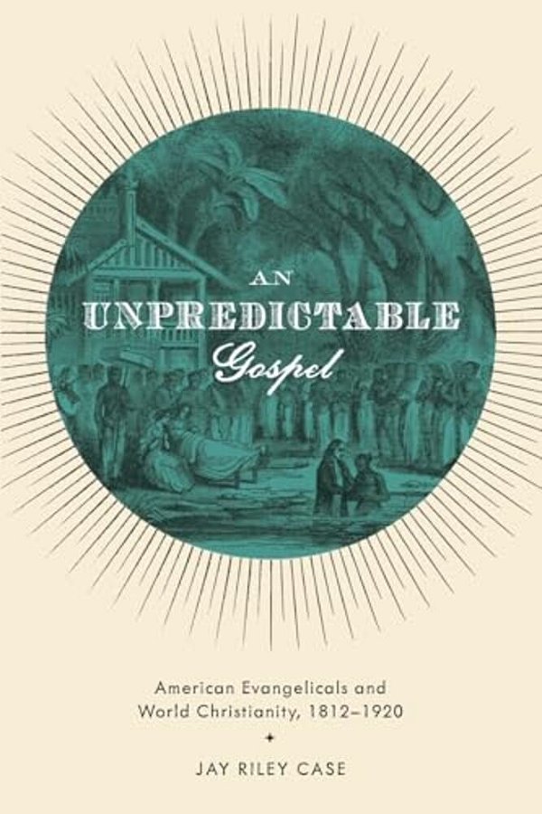 Unpredictable Gospel: American Evangelicals And World Christianity, 1812-1920-..