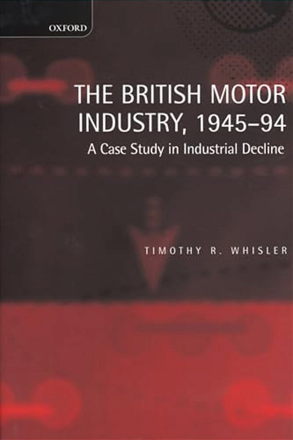 The British Motor Industry, 1945-94: A Case Study In Industrial Decline-..