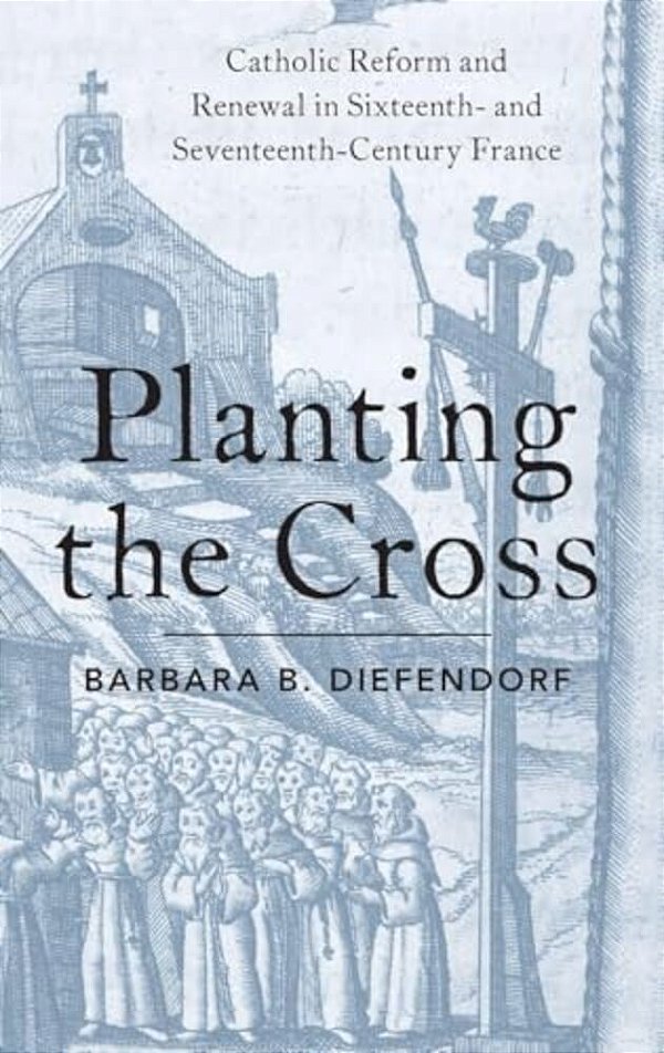 Planting The Cross: Catholic Reform And Renewal In Sixteenth- And Seventeenth-Century France-..