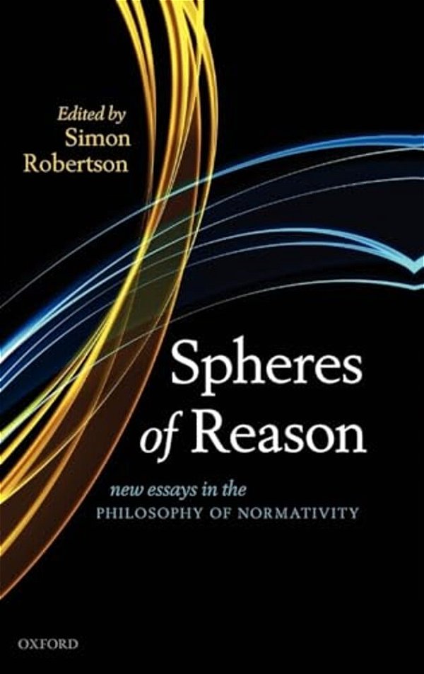 Spheres Of Reason: New Essays In The Philosophy Of Normativity-..