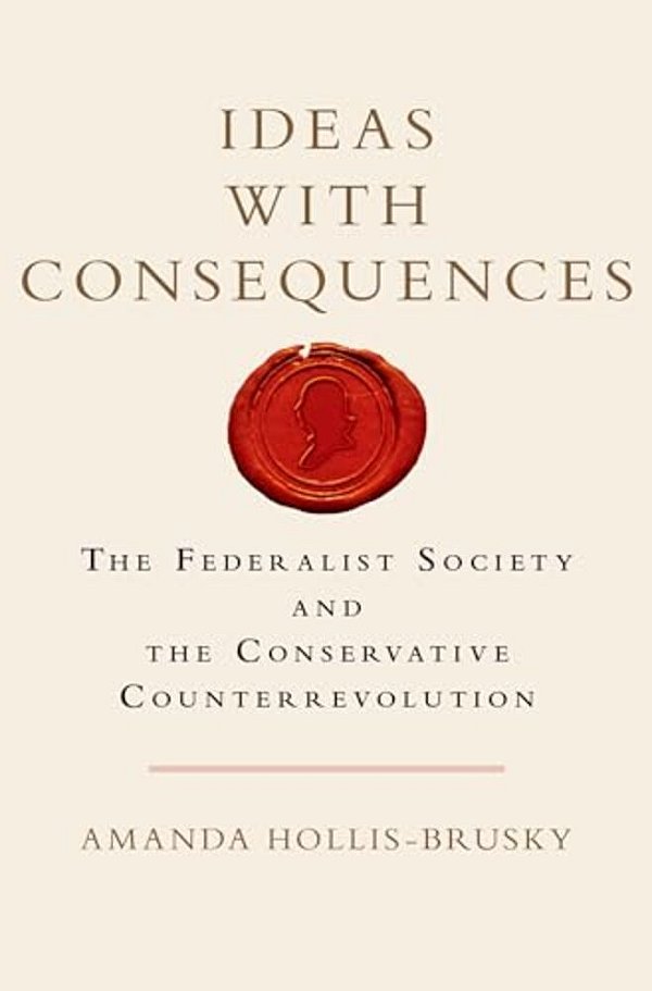 Ideas With Consequences: The Federalist Society And The Conservative Counterrevolution-..