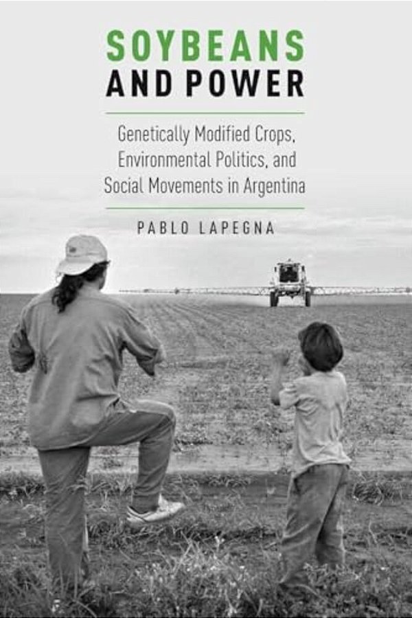 Soybeans And Power: Genetically Modified Crops, Environmental Politics, And Social Movements In Argentina-..
