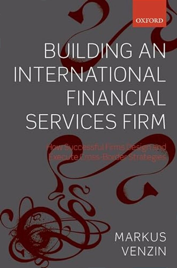 Building An International Financial Services Firm: How Successful Firms Design And Execute Cross-Border Strategies-..