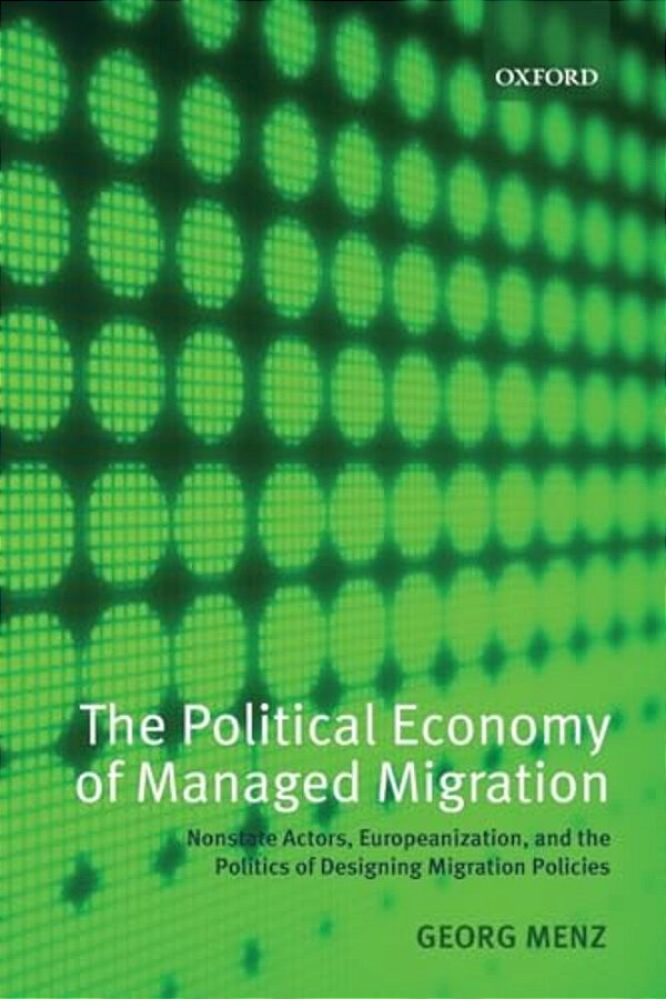The Political Economy Of Managed Migration: Nonstate Actors, Europeanization, And The Politics Of Designing Migration Policies-..