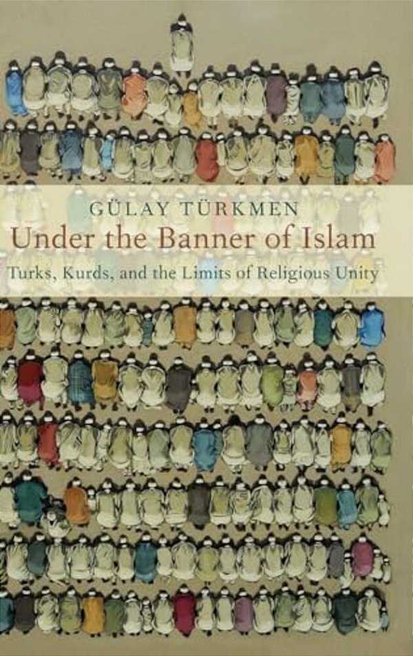 Under The Banner Of Islam: Turks, Kurds, And The Limits Of Religious Unity-..