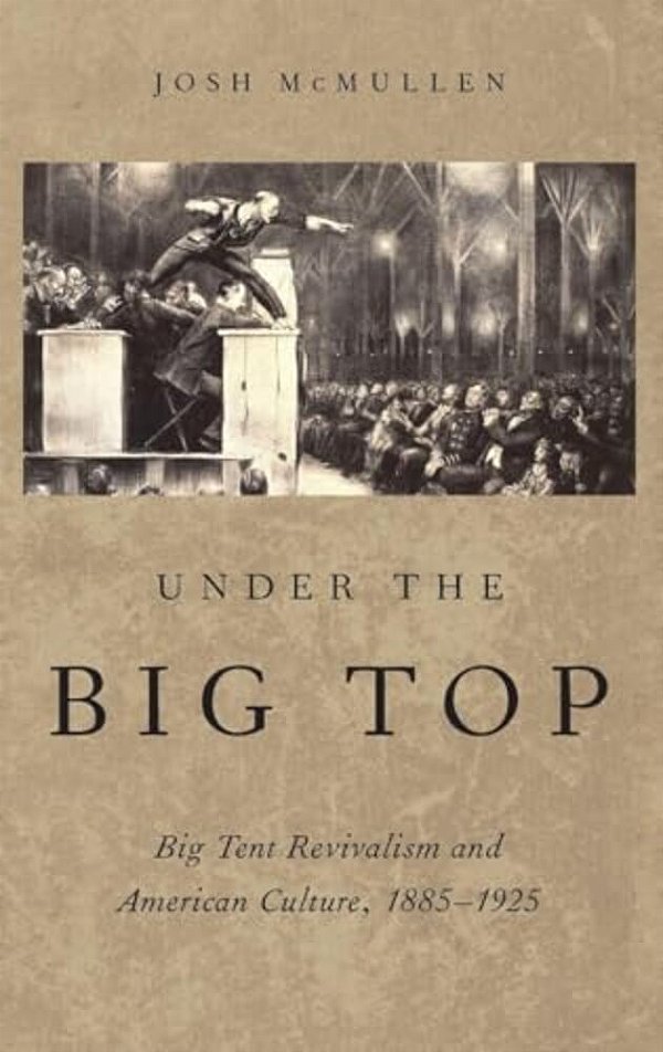 Under The Big Top: Big Tent Revivalism And American Culture, 1885-1925-..