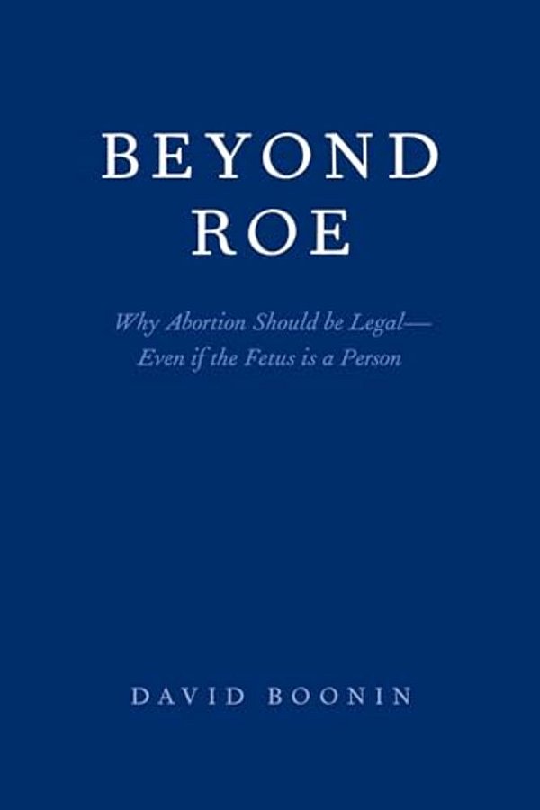 Beyond Roe: Why Abortion Should Be Legal--even If The Fetus Is A Person-..
