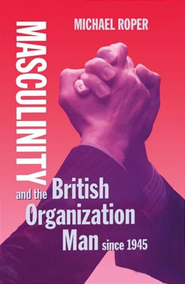 Masculinity And The British Organization Man Since 1945-..