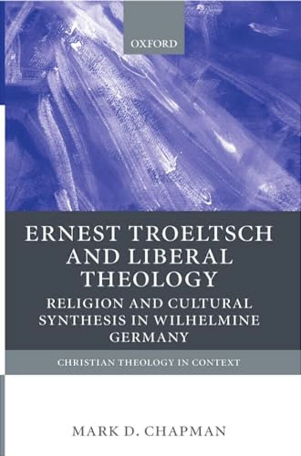 Ernst Troeltsch And Liberal Theology: Religion And Cultural Synthesis In Wilhelmine Germany-..
