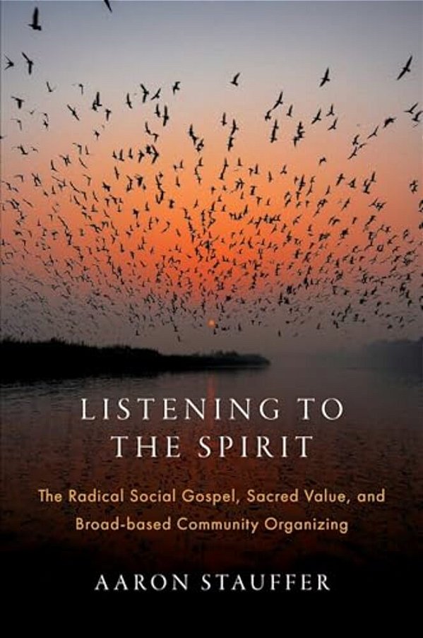 Listening To The Spirit: The Radical Social Gospel, Sacred Value, And Broad-Based Community Organizing-..