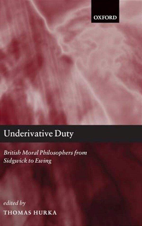 Underivative Duty: British Moral Philosophers From Sidgwick To Ewing-..