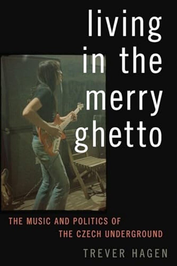 Living In The Merry Ghetto: The Music And Politics Of The Czech Underground-..