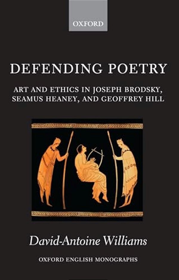 Defending Poetry: Art And Ethics In Joseph Brodsky, Seamus Heaney, And Geoffrey Hill-..