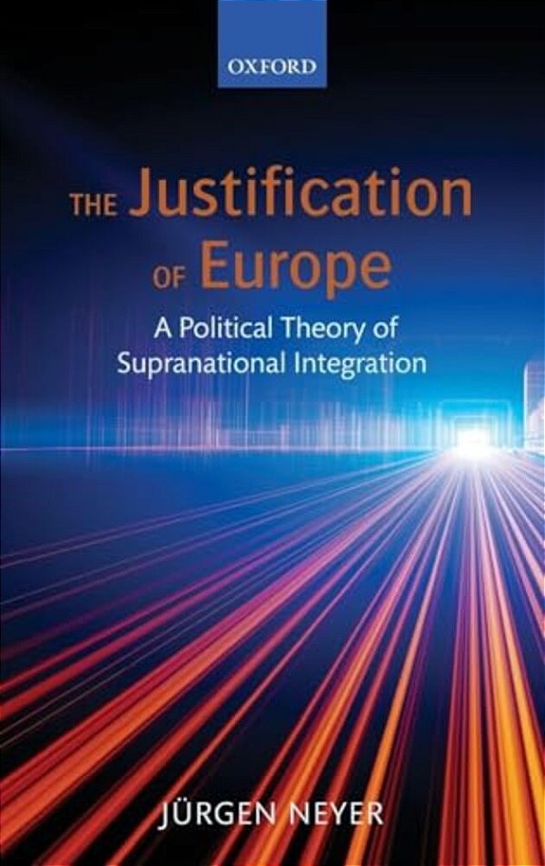 Justification Of Europe: A Political Theory Of Supranational Integration-..