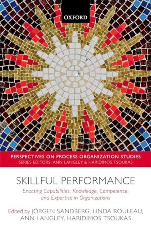 Skillful Performance: Enacting Capabilities, Knowledge, Competence, And Expertise In Organizations-..
