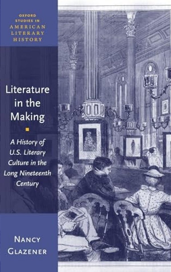 Literature In The Making: A History Of U. S. Literary Culture In The Long Nineteenth Century-..