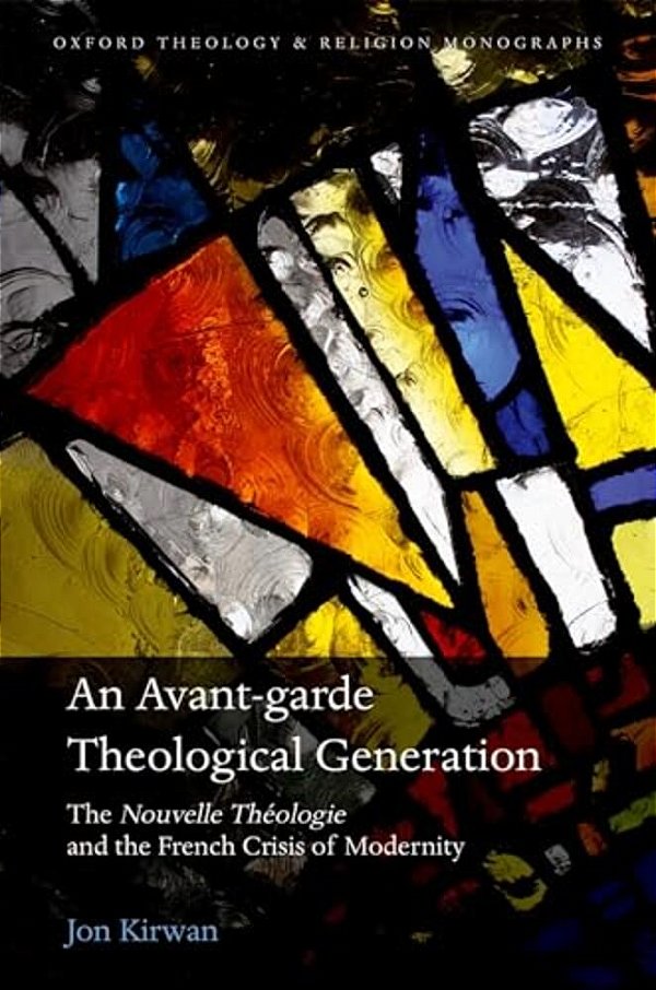 An Avant-Garde Theological Generation: The Nouvelle Théologie And The French Crisis Of Modernity-..