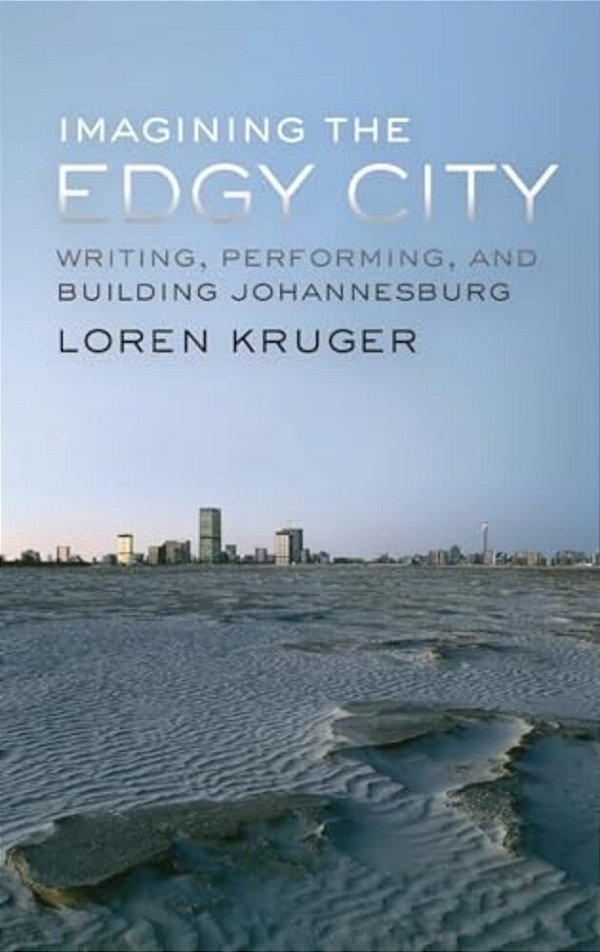 Imagining The Edgy City: Writing, Performing, And Building Johannesburg-..