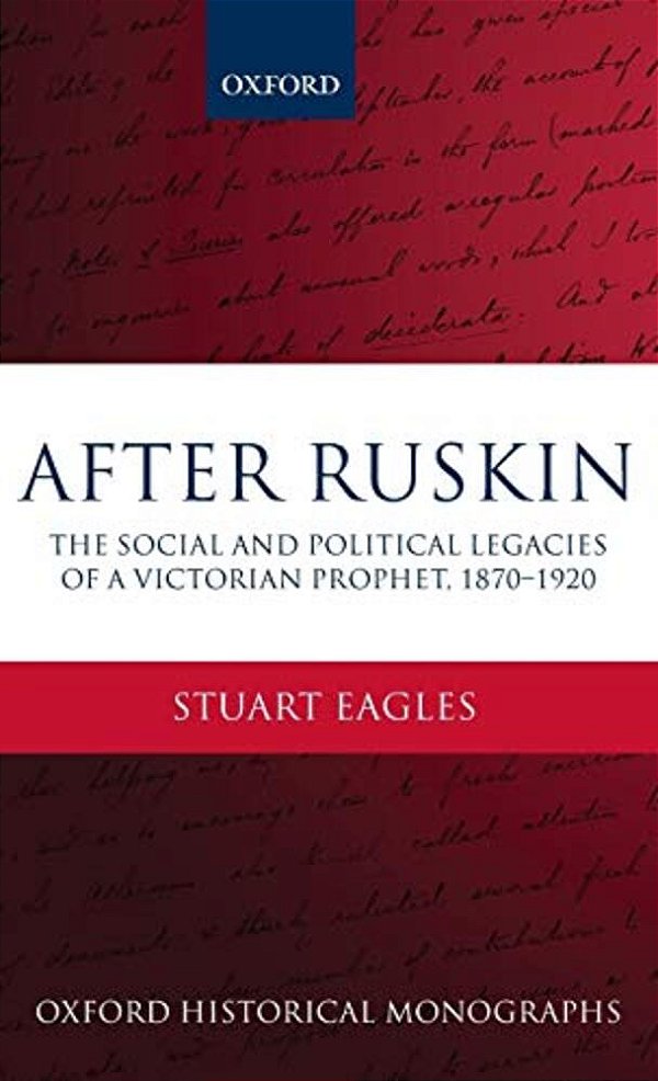 After Ruskin: The Social And Political Legacies Of A Victorian Prophet, 1870-1920-..