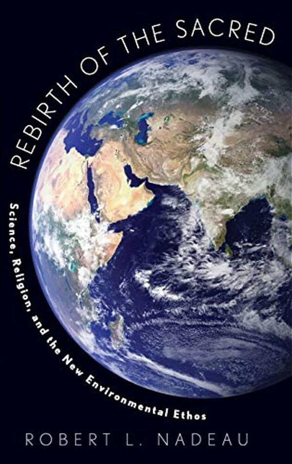 Rebirth Of The Sacred: Science, Religion, And The New Environmental Ethos-..