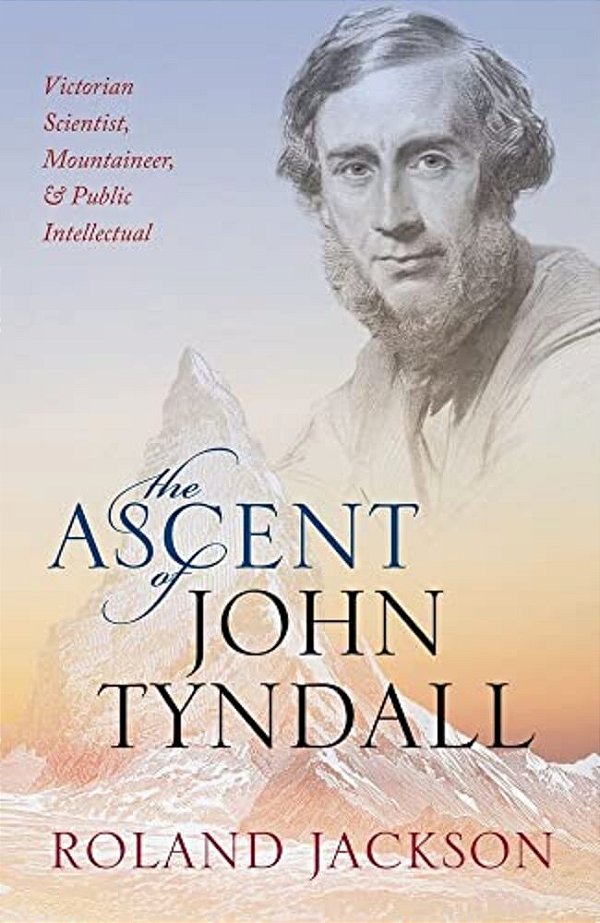 Ascent Of John Tyndall: Victorian Scientist, Mountaineer, And Public Intellectual-..