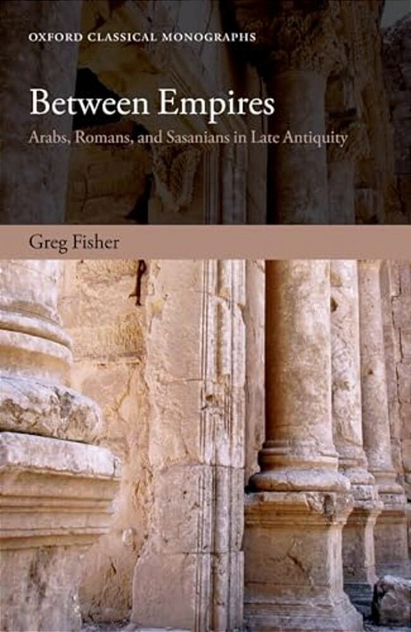 Between Empires: Arabs, Romans, And Sasanians In Late Antiquity-..