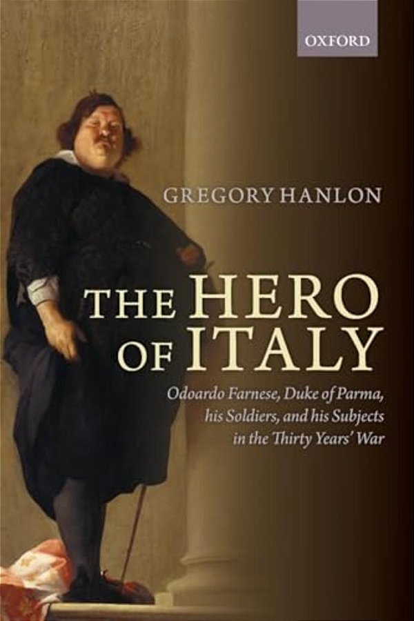 Hero Of Italy: Odoardo Farnese, Duke Of Parma, His Soldiers, And His Subjects In The Thirty Years' War-..