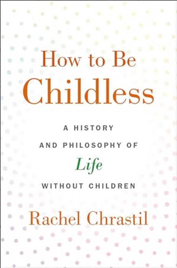 How To Be Childless: A History And Philosophy Of Life Without Children-..